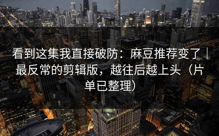 看到这集我直接破防：麻豆推荐变了｜最反常的剪辑版，越往后越上头（片单已整理）