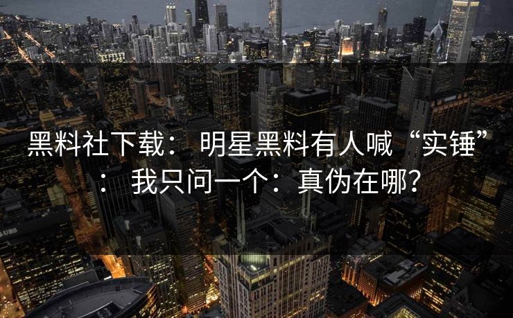 黑料社下载： 明星黑料有人喊“实锤”： 我只问一个：真伪在哪？