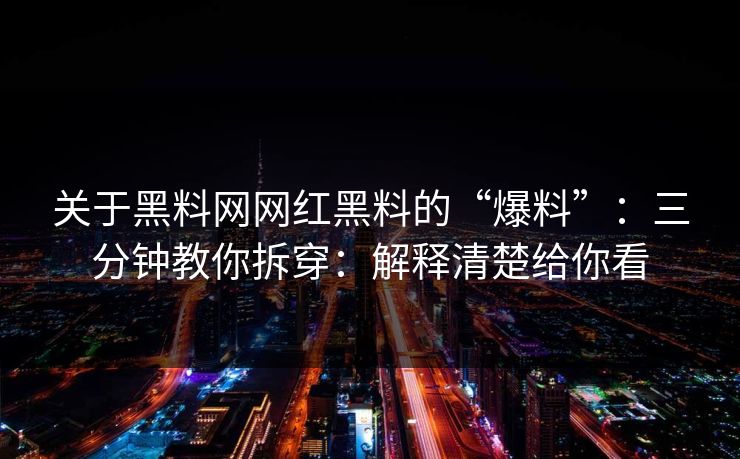 关于黑料网网红黑料的“爆料”：三分钟教你拆穿：解释清楚给你看