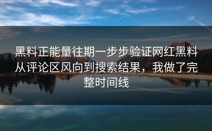 黑料正能量往期一步步验证网红黑料从评论区风向到搜索结果，我做了完整时间线