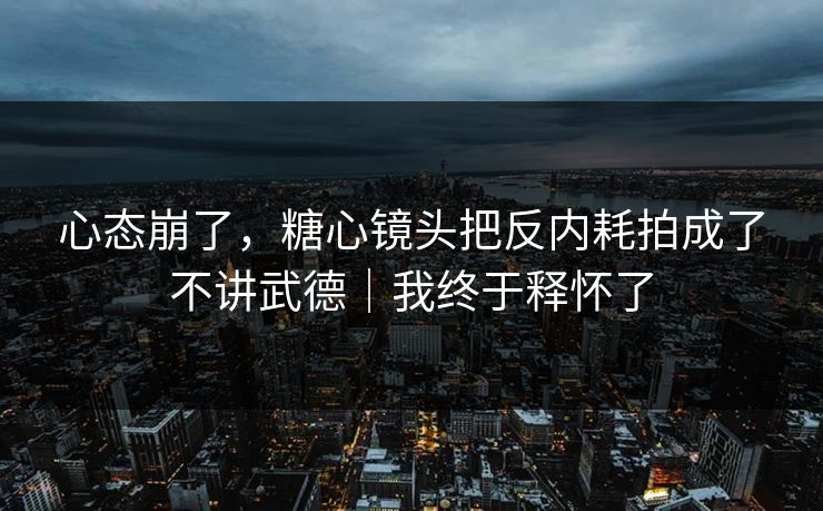 心态崩了,糖心镜头把反内耗拍成了不讲武德|我终于释怀了 心态崩了,糖心镜头把反内耗拍成了不讲武德|我终于释怀了