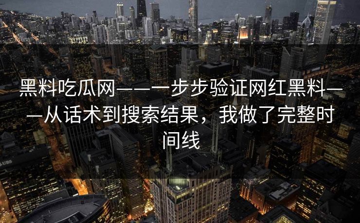 黑料吃瓜网——一步步验证网红黑料——从话术到搜索结果，我做了完整时间线