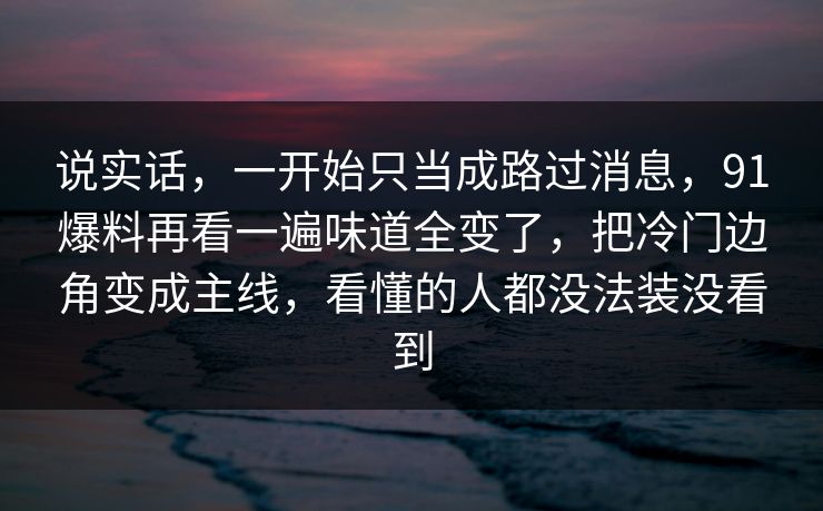 说实话，一开始只当成路过消息，91爆料再看一遍味道全变了，把冷门边角变成主线，看懂的人都没法装没看到