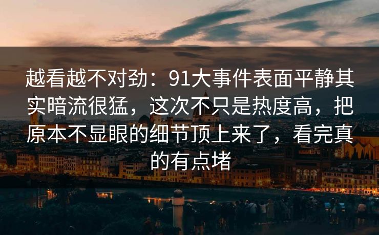 越看越不对劲：91大事件表面平静其实暗流很猛，这次不只是热度高，把原本不显眼的细节顶上来了，看完真的有点堵