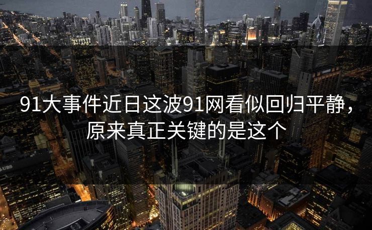 91大事件近日这波91网看似回归平静，原来真正关键的是这个
