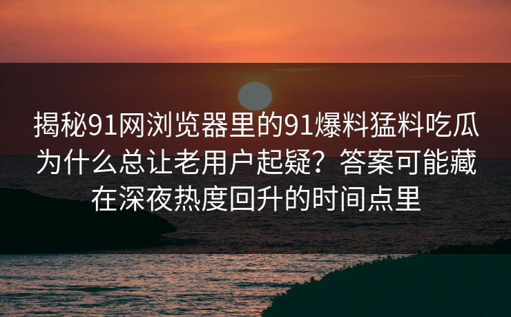 揭秘91网浏览器里的91爆料猛料吃瓜为什么总让老用户起疑?答案可能藏在深夜热度回升的时间点里 揭秘91网浏览器里的91爆料猛料吃瓜为什么总让老用户起疑?答案可能藏在深夜热度回升的时间点里